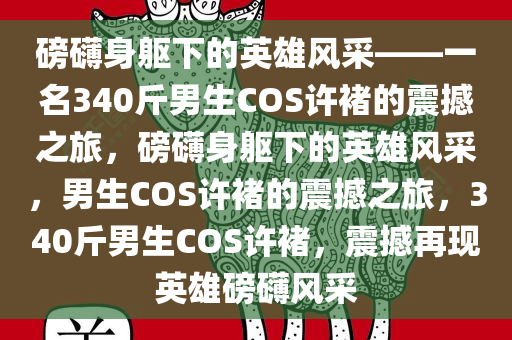 磅礴身躯下的英雄风采——一名340斤男生COS许褚的震撼之旅，磅礴身躯下的英雄风采，男生COS许褚的震撼之旅，340斤男生COS许褚，震撼再现英雄磅礴风采