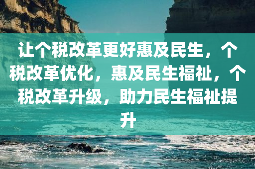 让个税改革更好惠及民生，个税改革优化，惠及民生福祉，个税改革升级，助力民生福祉提升