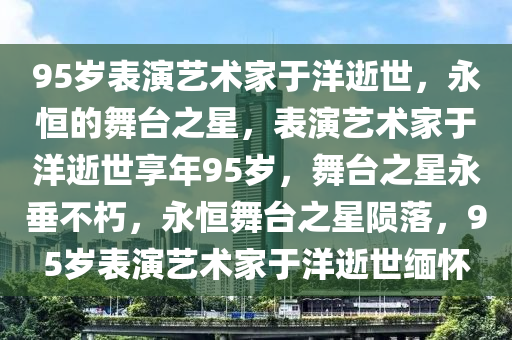 95岁表演艺术家于洋逝世，永恒的舞台之星，表演艺术家于洋逝世享年95岁，舞台之星永垂不朽，永恒舞台之星陨落，95岁表演艺术家于洋逝世缅怀