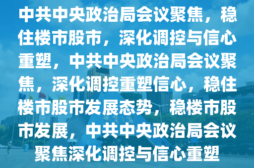 中共中央政治局会议聚焦，稳住楼市股市，深化调控与信心重塑，中共中央政治局会议聚焦，深化调控重塑信心，稳住楼市股市发展态势，稳楼市股市发展，中共中央政治局会议聚焦深化调控与信心重塑