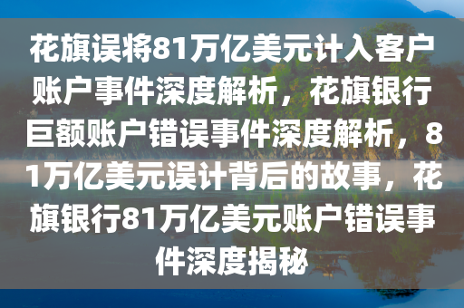 花旗误将81万亿美元计入客户账户事件深度解析，花旗银行巨额账户错误事件深度解析，81万亿美元误计背后的故事，花旗银行81万亿美元账户错误事件深度揭秘
