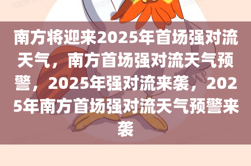 南方将迎来2025年首场强对流天气，南方首场强对流天气预警，2025年强对流来袭，2025年南方首场强对流天气预警来袭