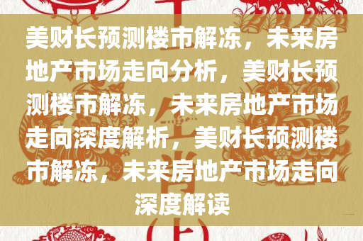 美财长预测楼市解冻，未来房地产市场走向分析，美财长预测楼市解冻，未来房地产市场走向深度解析，美财长预测楼市解冻，未来房地产市场走向深度解读