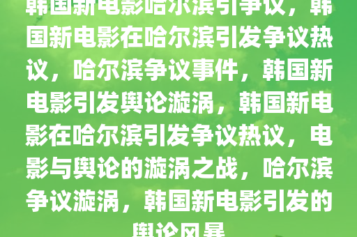 韩国新电影哈尔滨引争议，韩国新电影在哈尔滨引发争议热议，哈尔滨争议事件，韩国新电影引发舆论漩涡，韩国新电影在哈尔滨引发争议热议，电影与舆论的漩涡之战，哈尔滨争议漩涡，韩国新电影引发的舆论风暴