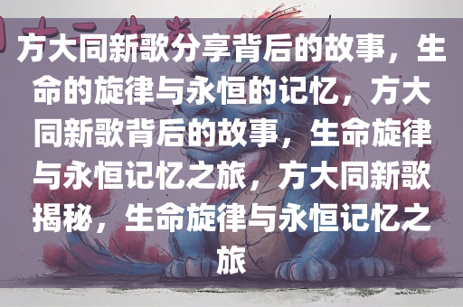 方大同新歌分享背后的故事，生命的旋律与永恒的记忆，方大同新歌背后的故事，生命旋律与永恒记忆之旅，方大同新歌揭秘，生命旋律与永恒记忆之旅