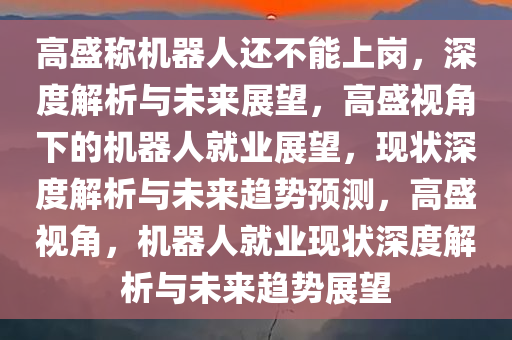 高盛称机器人还不能上岗，深度解析与未来展望，高盛视角下的机器人就业展望，现状深度解析与未来趋势预测，高盛视角，机器人就业现状深度解析与未来趋势展望