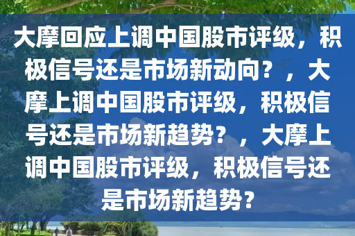 大摩回应上调中国股市评级，积极信号还是市场新动向？，大摩上调中国股市评级，积极信号还是市场新趋势？，大摩上调中国股市评级，积极信号还是市场新趋势？