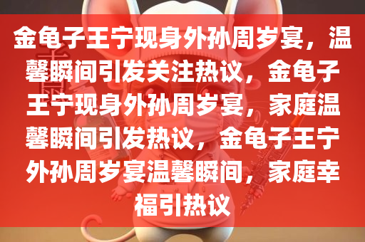 金龟子王宁现身外孙周岁宴，温馨瞬间引发关注热议，金龟子王宁现身外孙周岁宴，家庭温馨瞬间引发热议，金龟子王宁外孙周岁宴温馨瞬间，家庭幸福引热议