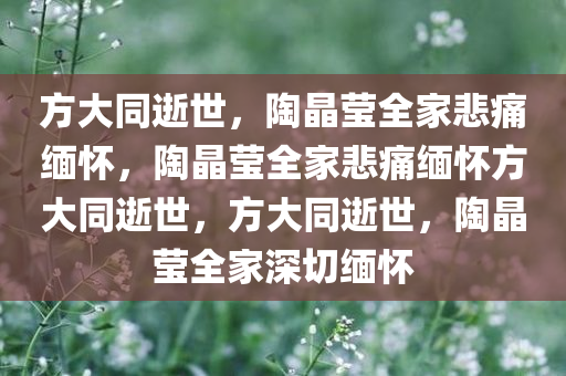 方大同逝世，陶晶莹全家悲痛缅怀，陶晶莹全家悲痛缅怀方大同逝世，方大同逝世，陶晶莹全家深切缅怀