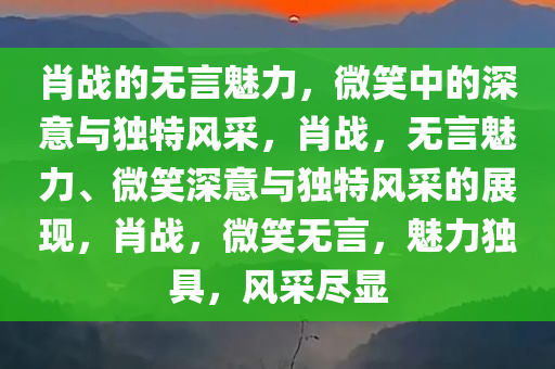 肖战的无言魅力，微笑中的深意与独特风采，肖战，无言魅力、微笑深意与独特风采的展现，肖战，微笑无言，魅力独具，风采尽显