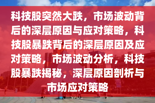 科技股突然大跌，市场波动背后的深层原因与应对策略，科技股暴跌背后的深层原因及应对策略，市场波动分析，科技股暴跌揭秘，深层原因剖析与市场应对策略