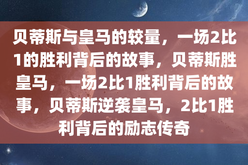 贝蒂斯与皇马的较量，一场2比1的胜利背后的故事，贝蒂斯胜皇马，一场2比1胜利背后的故事，贝蒂斯逆袭皇马，2比1胜利背后的励志传奇