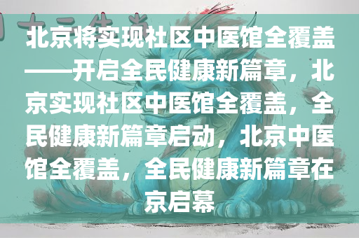 北京将实现社区中医馆全覆盖——开启全民健康新篇章，北京实现社区中医馆全覆盖，全民健康新篇章启动，北京中医馆全覆盖，全民健康新篇章在京启幕