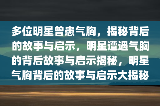 多位明星曾患气胸，揭秘背后的故事与启示，明星遭遇气胸的背后故事与启示揭秘，明星气胸背后的故事与启示大揭秘