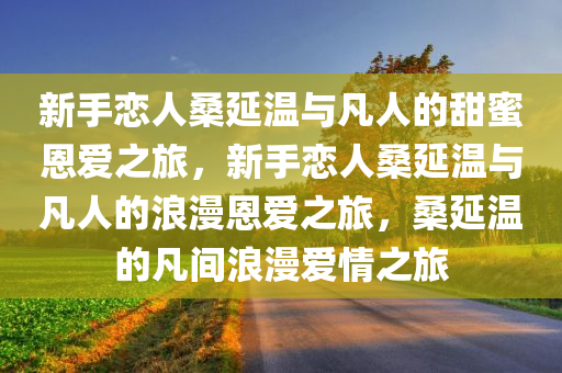 新手恋人桑延温与凡人的甜蜜恩爱之旅，新手恋人桑延温与凡人的浪漫恩爱之旅，桑延温的凡间浪漫爱情之旅