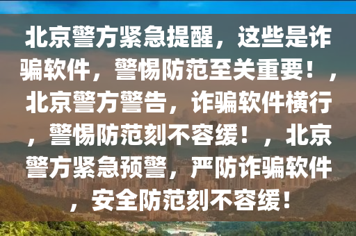北京警方紧急提醒，这些是诈骗软件，警惕防范至关重要！，北京警方警告，诈骗软件横行，警惕防范刻不容缓！，北京警方紧急预警，严防诈骗软件，安全防范刻不容缓！
