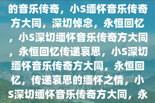 小S深切悼念方大同，缅怀逝去的音乐传奇，小S缅怀音乐传奇方大同，深切悼念，永恒回忆，小S深切缅怀音乐传奇方大同，永恒回忆传递哀思，小S深切缅怀音乐传奇方大同，永恒回忆，传递哀思的缅怀之情，小S深切缅怀音乐传奇方大同，永恒回忆，传递哀思