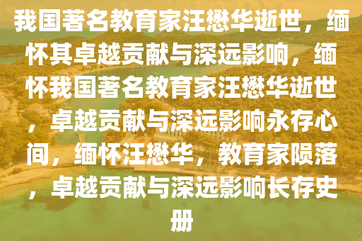 我国著名教育家汪懋华逝世，缅怀其卓越贡献与深远影响，缅怀我国著名教育家汪懋华逝世，卓越贡献与深远影响永存心间，缅怀汪懋华，教育家陨落，卓越贡献与深远影响长存史册