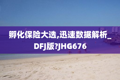 孵化保险大选,迅速数据解析_DFJ版?JHG676
