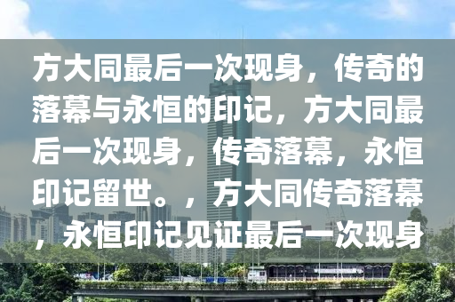 方大同最后一次现身，传奇的落幕与永恒的印记，方大同最后一次现身，传奇落幕，永恒印记留世。，方大同传奇落幕，永恒印记见证最后一次现身