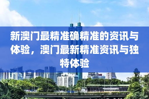新澳门最精准确精准的资讯与体验，澳门最新精准资讯与独特体验