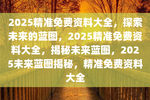 2025精准免费资料大全，探索未来的蓝图，2025精准免费资料大全，揭秘未来蓝图，2025未来蓝图揭秘，精准免费资料大全