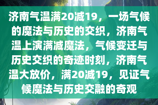 济南气温满20减19，一场气候的魔法与历史的交织，济南气温上演满减魔法，气候变迁与历史交织的奇迹时刻，济南气温大放价，满20减19，见证气候魔法与历史交融的奇观