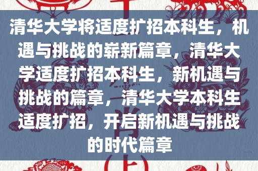 清华大学将适度扩招本科生，机遇与挑战的崭新篇章，清华大学适度扩招本科生，新机遇与挑战的篇章，清华大学本科生适度扩招，开启新机遇与挑战的时代篇章