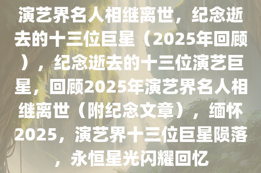 演艺界名人相继离世，纪念逝去的十三位巨星（2025年回顾），纪念逝去的十三位演艺巨星，回顾2025年演艺界名人相继离世（附纪念文章），缅怀2025，演艺界十三位巨星陨落，永恒星光闪耀回忆