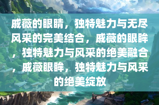 戚薇的眼睛，独特魅力与无尽风采的完美结合，戚薇的眼眸，独特魅力与风采的绝美融合，戚薇眼眸，独特魅力与风采的绝美绽放