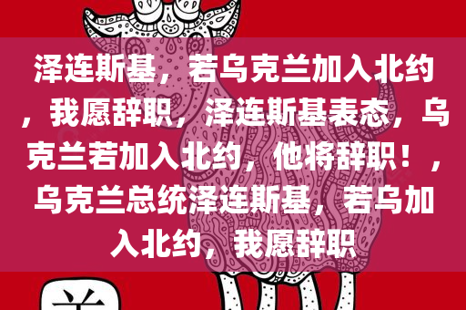 泽连斯基，若乌克兰加入北约，我愿辞职，泽连斯基表态，乌克兰若加入北约，他将辞职！，乌克兰总统泽连斯基，若乌加入北约，我愿辞职