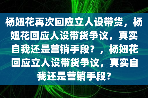 杨妞花再次回应立人设带货，杨妞花回应人设带货争议，真实自我还是营销手段？，杨妞花回应立人设带货争议，真实自我还是营销手段？