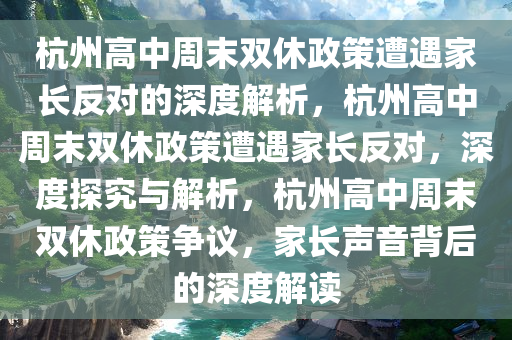 杭州高中周末双休政策遭遇家长反对的深度解析，杭州高中周末双休政策遭遇家长反对，深度探究与解析，杭州高中周末双休政策争议，家长声音背后的深度解读
