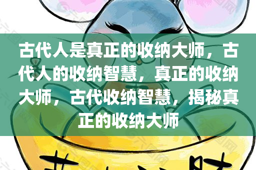 古代人是真正的收纳大师，古代人的收纳智慧，真正的收纳大师，古代收纳智慧，揭秘真正的收纳大师