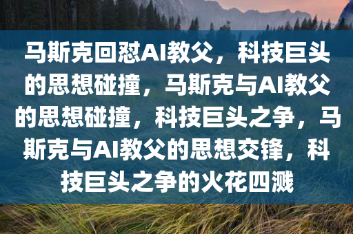 马斯克回怼AI教父，科技巨头的思想碰撞，马斯克与AI教父的思想碰撞，科技巨头之争，马斯克与AI教父的思想交锋，科技巨头之争的火花四溅