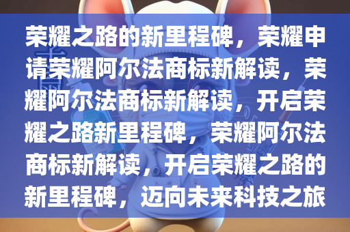 荣耀之路的新里程碑，荣耀申请荣耀阿尔法商标新解读，荣耀阿尔法商标新解读，开启荣耀之路新里程碑，荣耀阿尔法商标新解读，开启荣耀之路的新里程碑，迈向未来科技之旅