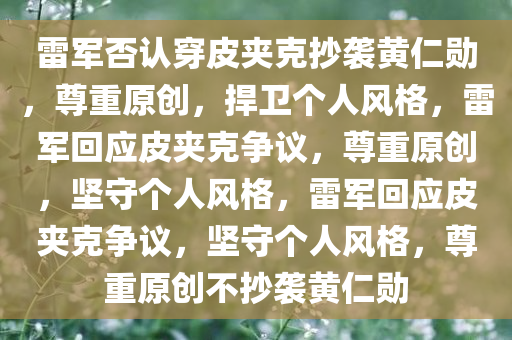 雷军否认穿皮夹克抄袭黄仁勋，尊重原创，捍卫个人风格，雷军回应皮夹克争议，尊重原创，坚守个人风格，雷军回应皮夹克争议，坚守个人风格，尊重原创不抄袭黄仁勋