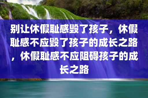 别让休假耻感毁了孩子，休假耻感不应毁了孩子的成长之路，休假耻感不应阻碍孩子的成长之路