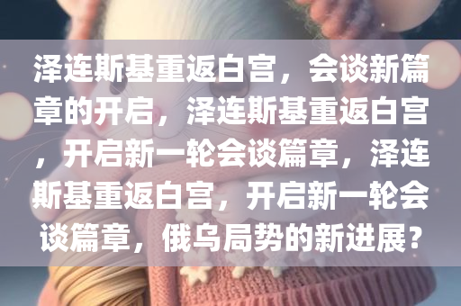 泽连斯基重返白宫，会谈新篇章的开启，泽连斯基重返白宫，开启新一轮会谈篇章，泽连斯基重返白宫，开启新一轮会谈篇章，俄乌局势的新进展？