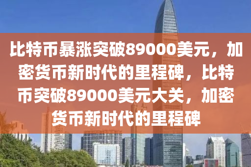 比特币暴涨突破89000美元，加密货币新时代的里程碑，比特币突破89000美元大关，加密货币新时代的里程碑