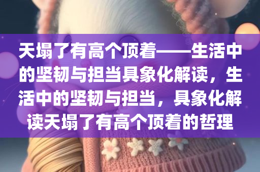 天塌了有高个顶着——生活中的坚韧与担当具象化解读，生活中的坚韧与担当，具象化解读天塌了有高个顶着的哲理