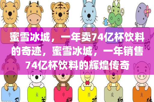 蜜雪冰城，一年卖74亿杯饮料的奇迹，蜜雪冰城，一年销售74亿杯饮料的辉煌传奇