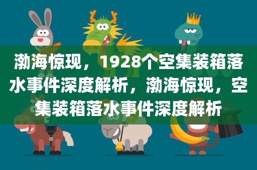 渤海惊现，1928个空集装箱落水事件深度解析，渤海惊现，空集装箱落水事件深度解析