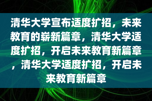 清华大学宣布适度扩招，未来教育的崭新篇章，清华大学适度扩招，开启未来教育新篇章，清华大学适度扩招，开启未来教育新篇章