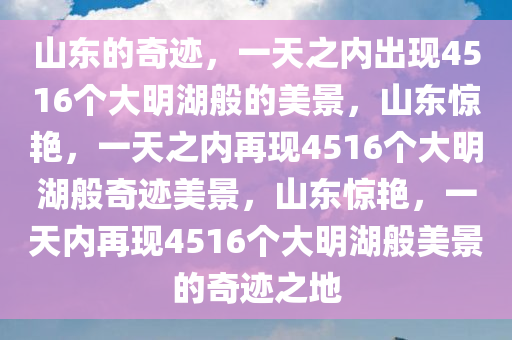 山东的奇迹，一天之内出现4516个大明湖般的美景，山东惊艳，一天之内再现4516个大明湖般奇迹美景，山东惊艳，一天内再现4516个大明湖般美景的奇迹之地