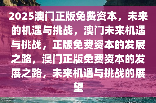 2025澳门正版免费资本，未来的机遇与挑战，澳门未来机遇与挑战，正版免费资本的发展之路，澳门正版免费资本的发展之路，未来机遇与挑战的展望