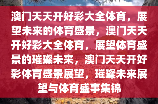 澳门天天开好彩大全体育，展望未来的体育盛景，澳门天天开好彩大全体育，展望体育盛景的璀璨未来，澳门天天开好彩体育盛景展望，璀璨未来展望与体育盛事集锦