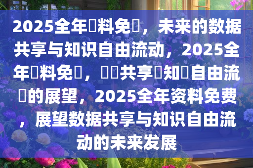 2025全年資料免費，未来的数据共享与知识自由流动，2025全年資料免費，數據共享與知識自由流動的展望，2025全年资料免费，展望数据共享与知识自由流动的未来发展