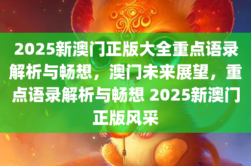 2025新澳门正版大全重点语录解析与畅想，澳门未来展望，重点语录解析与畅想 2025新澳门正版风采