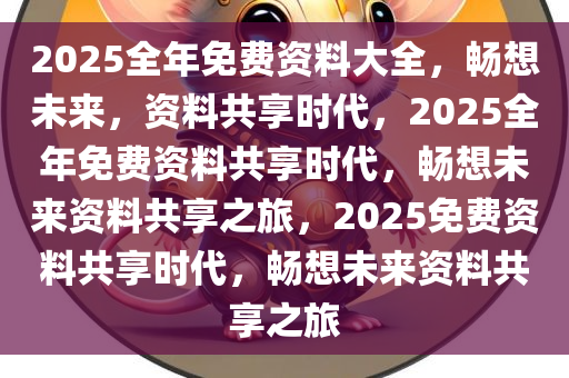 2025全年免费资料大全，畅想未来，资料共享时代，2025全年免费资料共享时代，畅想未来资料共享之旅，2025免费资料共享时代，畅想未来资料共享之旅今晚必出三肖2025_2025新澳门精准免费提供·精确判断
